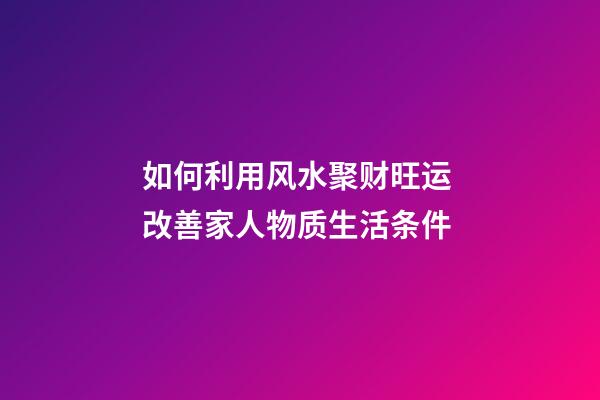 如何利用风水聚财旺运 改善家人物质生活条件